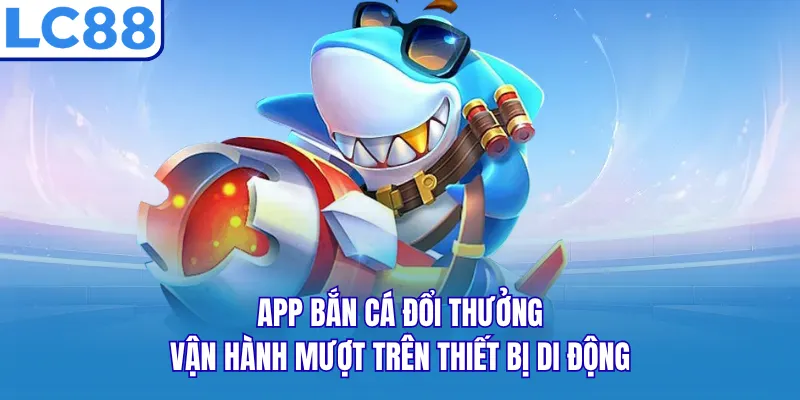 App bắn cá đổi thưởng vận hành mượt trên thiết bị di động