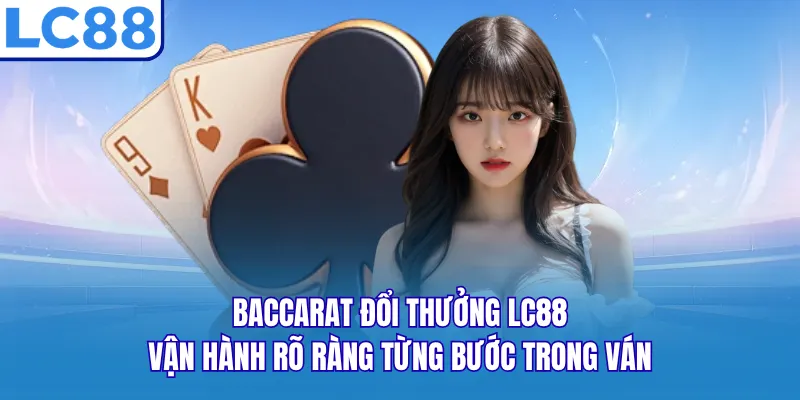 Baccarat đổi thưởng LC88 vận hành rõ ràng từng bước trong ván