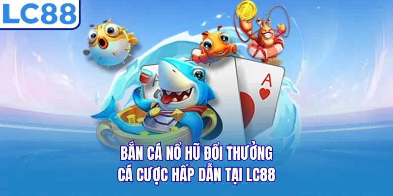 Bắn Cá Nổ Hũ Đổi Thưởng - Cá Cược Hấp Dẫn Tại LC88
