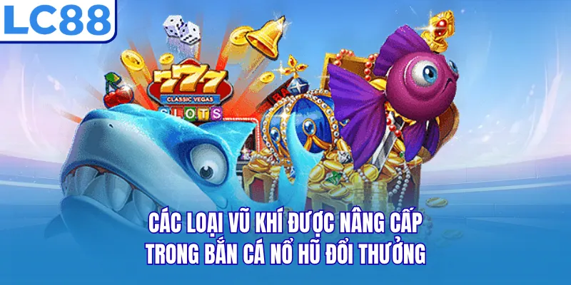 Các loại vũ khí được nâng cấp trong bắn cá nổ hũ đổi thưởng