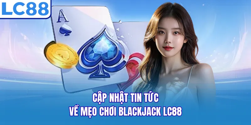 Cập nhật tin tức về mẹo chơi Blackjack LC88