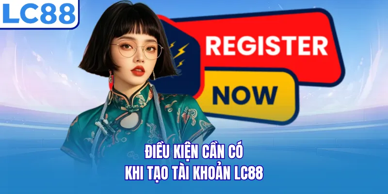 Điều kiện cần có khi tạo tài khoản LC88