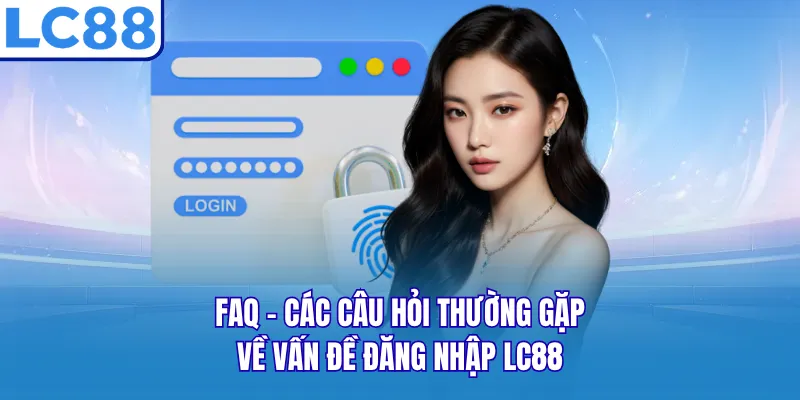 FAQ - Các câu hỏi thường gặp về vấn đề đăng nhập LC88 