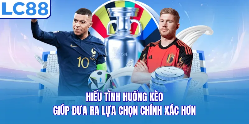 Hiểu tình huống kèo giúp đưa ra lựa chọn chính xác hơn