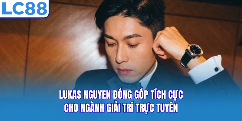 Lukas Nguyen đóng góp tích cực cho ngành giải trí trực tuyến