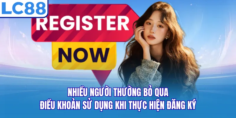 Nhiều người thường bỏ qua điều khoản sử dụng khi thực hiện đăng ký