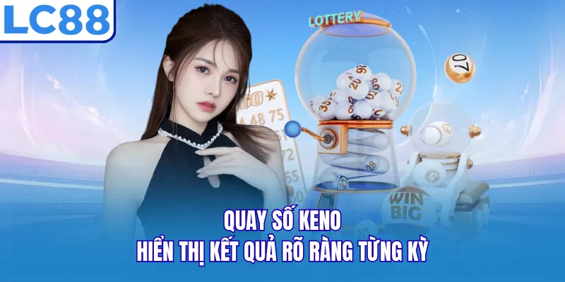 Quay số Keno hiển thị kết quả rõ ràng từng kỳ