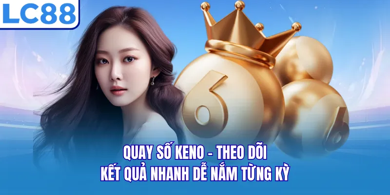 Quay Số Keno - Theo Dõi Kết Quả Nhanh Dễ Nắm Từng Kỳ
