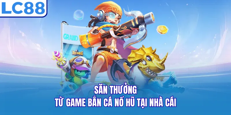 Săn thưởng từ game bắn cá nổ hũ tại nhà cái